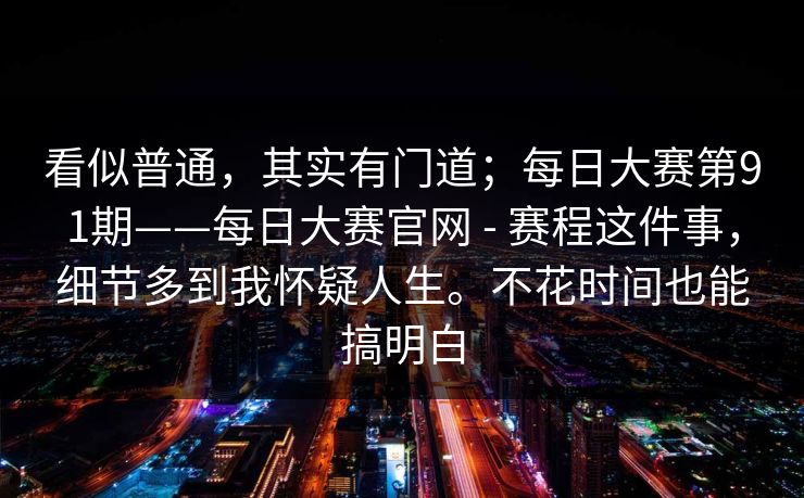 看似普通，其实有门道；每日大赛第91期——每日大赛官网 - 赛程这件事，细节多到我怀疑人生。不花时间也能搞明白