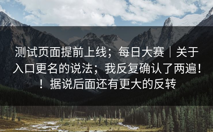 测试页面提前上线；每日大赛｜关于入口更名的说法；我反复确认了两遍！！据说后面还有更大的反转