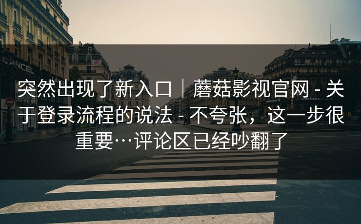 突然出现了新入口|蘑菇影视官网 - 关于登录流程的说法 - 不夸张,这一步很重要…评论区已经吵翻了 突然出现了新入口|蘑菇影视官网 - 关于登录流程的说法 - 不夸张,这一步很重要…评论区已经吵翻了