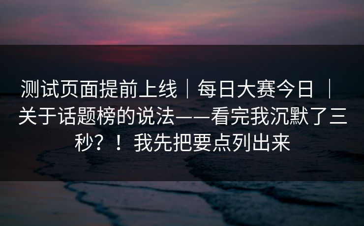 测试页面提前上线|每日大赛今日 | 关于话题榜的说法——看完我沉默了三秒?!我先把要点列出来 测试页面提前上线|每日大赛今日 | 关于话题榜的说法——看完我沉默了三秒?!我先把要点列出来