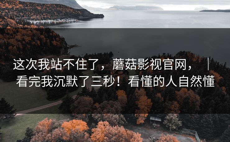 这次我站不住了,蘑菇影视官网, | 看完我沉默了三秒!看懂的人自然懂 这次我站不住了,蘑菇影视官网, | 看完我沉默了三秒!看懂的人自然懂