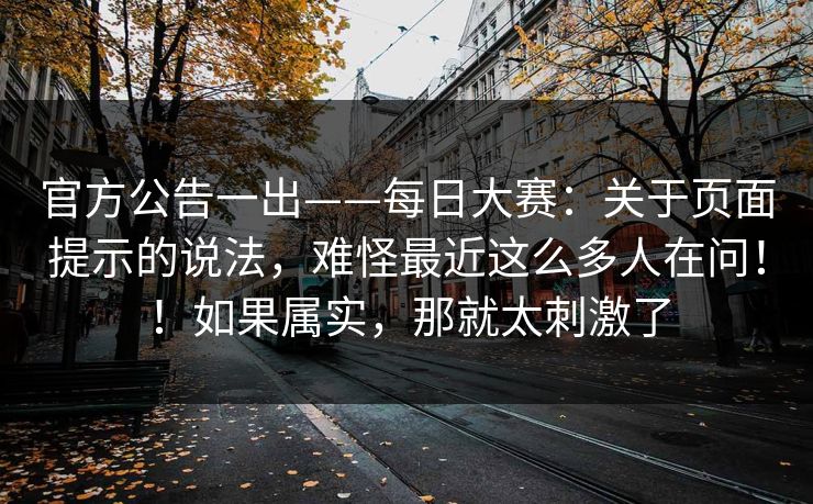 官方公告一出——每日大赛：关于页面提示的说法，难怪最近这么多人在问！！如果属实，那就太刺激了