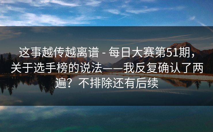 这事越传越离谱 - 每日大赛第51期，关于选手榜的说法——我反复确认了两遍？不排除还有后续