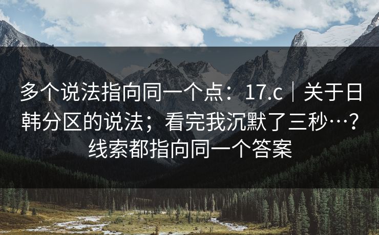 多个说法指向同一个点：17.c｜关于日韩分区的说法；看完我沉默了三秒…？线索都指向同一个答案
