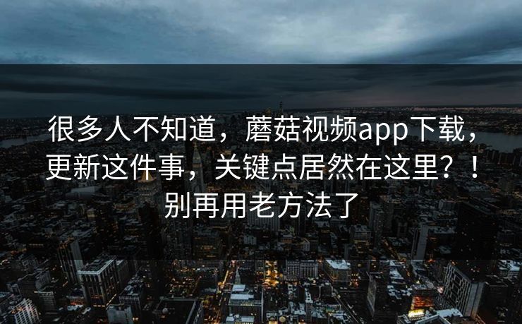 很多人不知道，蘑菇视频app下载，更新这件事，关键点居然在这里？！别再用老方法了